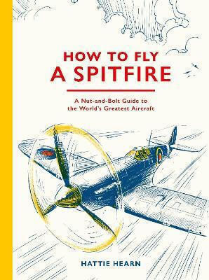 How To Fly A Spitfire: A Nut-and-bolt Guide To The World's Greatest Aircraft Hattie Hearn Frances Lincoln
