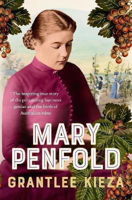 Mary Penfold The True Story Of The Great Australian Winemaker From The Bestselling Award-winning Author Of Sister Viv And Mr And Mrs Gould Grantlee Kieza