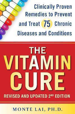 The Vitamin Cure: Clinically Proven Remedies To Prevent And Treat 99 Chronic Diseases And Conditions Revised & Updated 2nd Edition Monte Lai Humanix Books