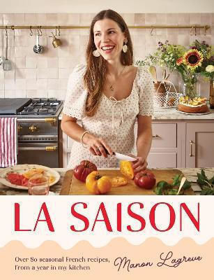 La Saison Over 80 Seasonal French Recipes From A Year In My Kitchen Manon Lagrève