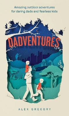 Dadventures Amazing Outdoor Adventures For Daring Dads And Fearless Kids Alex Gregory