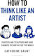 How To Think Like An Artist: Painters And Sculptors Who Have Changed The Way We See The World Catherine Daunt Bloomsbury Continuum