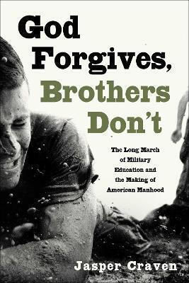God Forgives, Brothers Don't: The Long March Of Military Education And The Making Of American Manhood Jasper Craven Atria Books