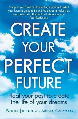Create Your Perfect Future: Heal Your Past To Create The Life Of Your Dreams Anthea Courtenay Piatkus Books