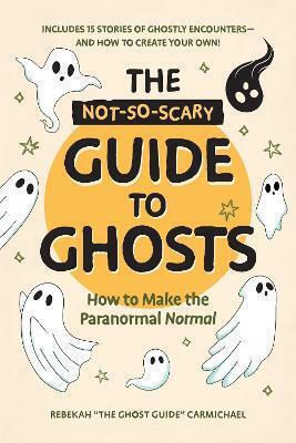 The Not-so-scary Guide To Ghosts How To Make The Paranormal Normal Rebekah Carmichael
