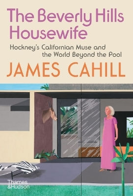 The Beverly Hills Housewife: Hockney’s Californian Muse And the World beyond the Pool James Cahill Thames & Hudson Ltd The Beverly Hills Housewife: Hockney’s Californian Muse And the World beyond the Pool James Cahill Thames & Hudson Ltd
