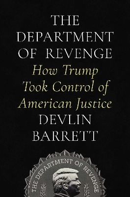 The Department Of Revenge How Trump Took Control Of American Justice Devlin Barrett
