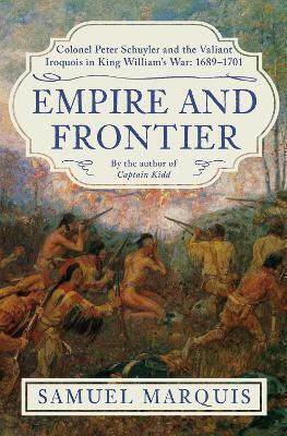 Empire And Frontier Colonel Peter Schuyler And The Valiant Iroquois In King William's War 1689-1701 Samuel Marquis