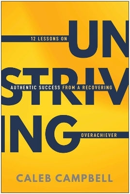 Unstriving: 12 Lessons On Authentic Success From A Recovering Overachiever Caleb Campbell Benbella Books