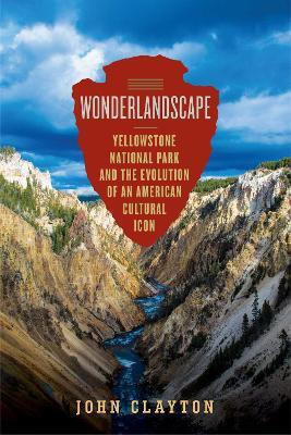 Wonderlandscape Yellowstone National Park And The Evolution Of An American Cultural Icon John Clayton